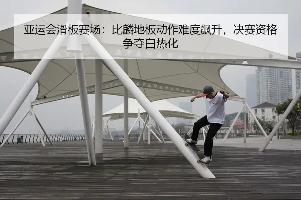 亚运会滑板赛场：比麟地板动作难度飙升，决赛资格争夺白热化