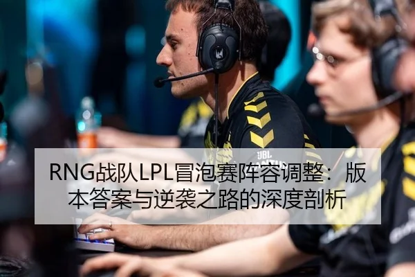 RNG战队LPL冒泡赛阵容调整：版本答案与逆袭之路的深度剖析