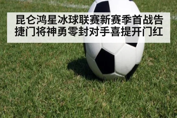 昆仑鸿星冰球联赛新赛季首战告捷门将神勇零封对手喜提开门红