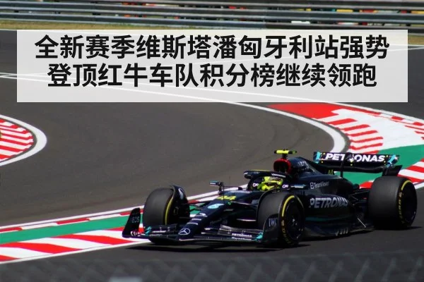 全新赛季维斯塔潘匈牙利站强势登顶红牛车队积分榜继续领跑