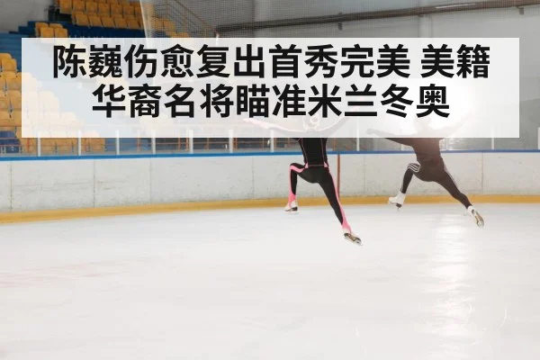 陈巍伤愈复出首秀完美 美籍华裔名将瞄准米兰冬奥