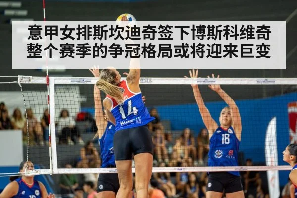 意甲女排斯坎迪奇签下博斯科维奇整个赛季的争冠格局或将迎来巨变