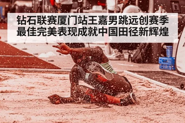钻石联赛厦门站王嘉男跳远创赛季最佳完美表现成就中国田径新辉煌