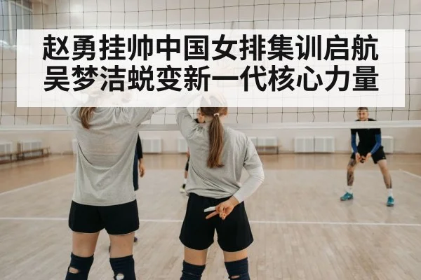 赵勇挂帅中国女排集训启航 吴梦洁蜕变新一代核心力量